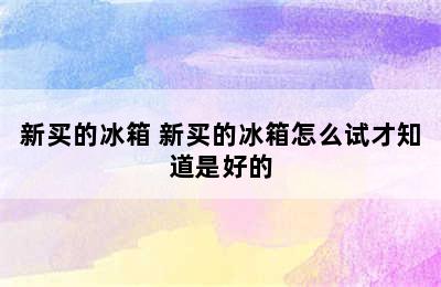 新买的冰箱 新买的冰箱怎么试才知道是好的